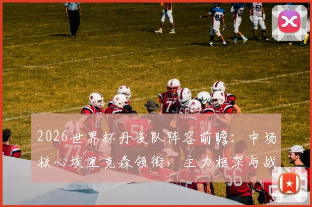 2026世界杯丹麦队阵容前瞻：中场核心埃里克森领衔，主力框架与战术打法深度解析