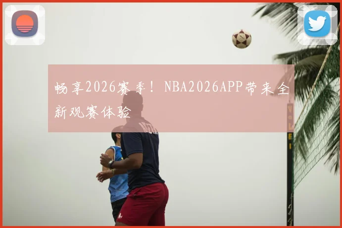 畅享2026赛季！NBA2026APP带来全新观赛体验