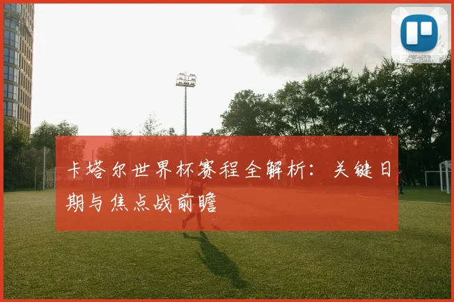 卡塔尔世界杯赛程全解析：关键日期与焦点战前瞻
