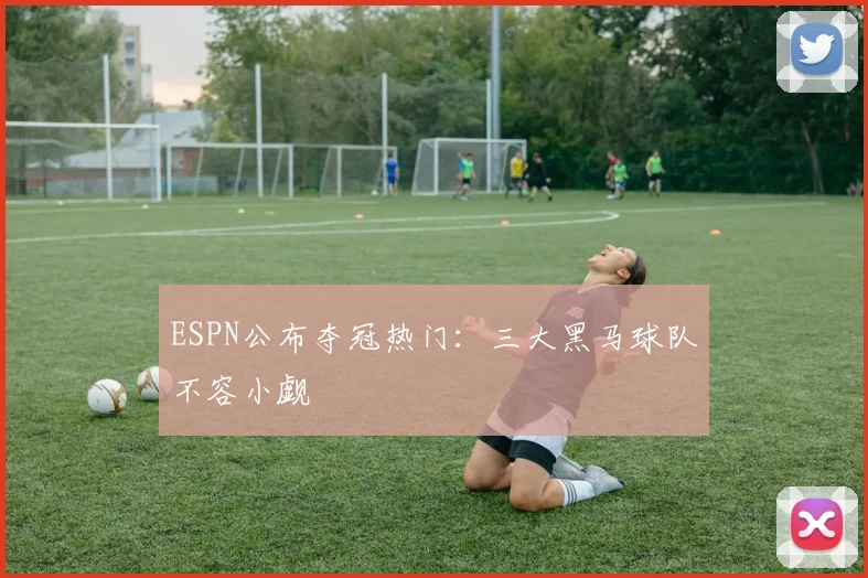 ESPN公布夺冠热门：三大黑马球队不容小觑
