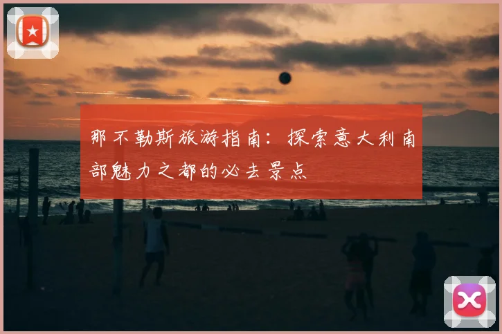 那不勒斯旅游指南：探索意大利南部魅力之都的必去景点