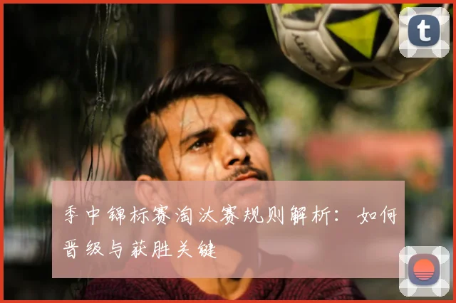 季中锦标赛淘汰赛规则解析：如何晋级与获胜关键