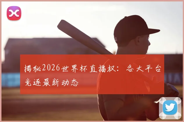 揭秘2026世界杯直播权：各大平台竞逐最新动态
