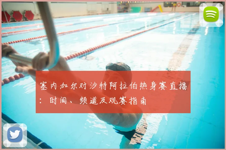 塞内加尔对沙特阿拉伯热身赛直播：时间、频道及观赛指南