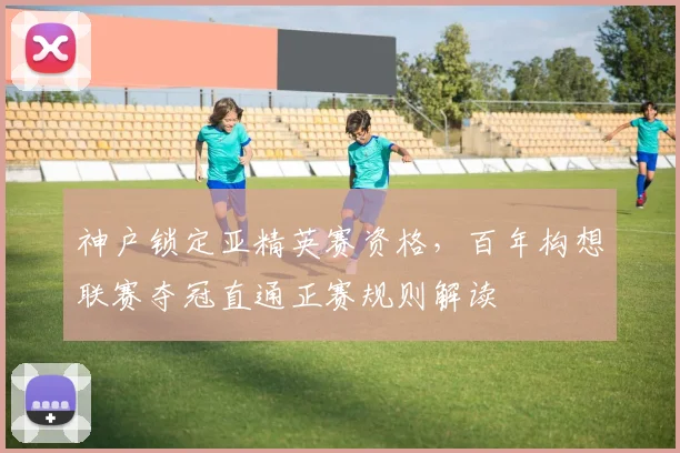 神户锁定亚精英赛资格，百年构想联赛夺冠直通正赛规则解读