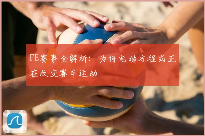 FE赛事全解析：为何电动方程式正在改变赛车运动