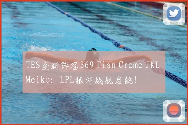 TES全新阵容369 Tian Creme JKL Meiko:LPL银河战舰启航!