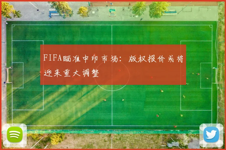 FIFA瞄准中印市场：版权报价或将迎来重大调整
