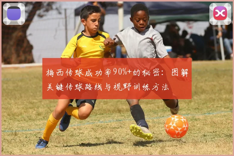 梅西传球成功率90%+的秘密：图解关键传球路线与视野训练方法