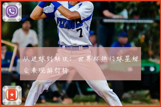 从进球到助攻：世界杯热门球星综合表现排行榜