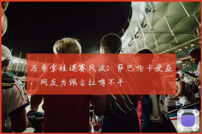 万卓索娃退赛风波：萨巴伦卡受益，网友为佩古拉鸣不平