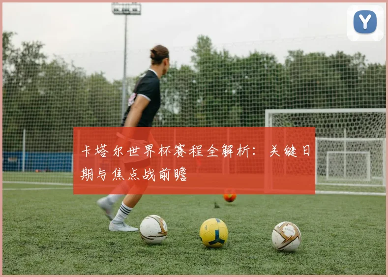 卡塔尔世界杯赛程全解析：关键日期与焦点战前瞻