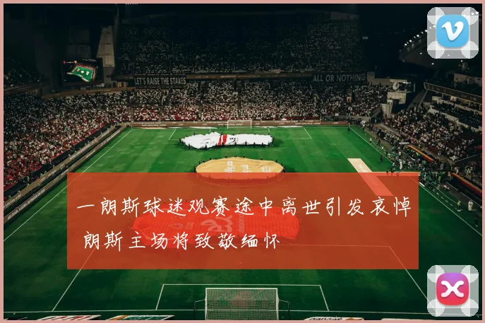 一朗斯球迷观赛途中离世引发哀悼 朗斯主场将致敬缅怀