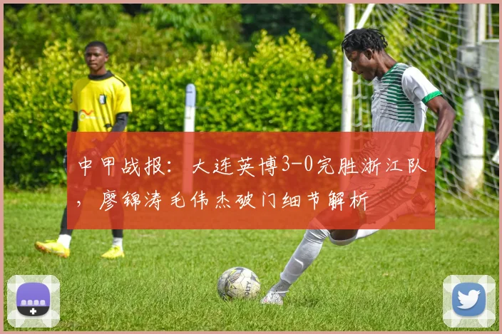 中甲战报：大连英博3-0完胜浙江队，廖锦涛毛伟杰破门细节解析