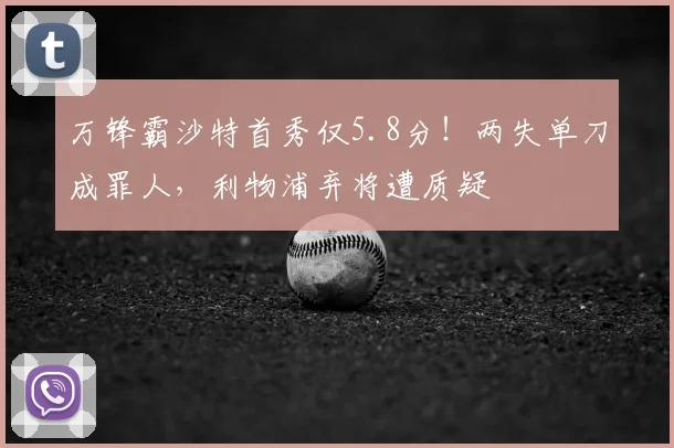 万锋霸沙特首秀仅5.8分！两失单刀成罪人，利物浦弃将遭质疑