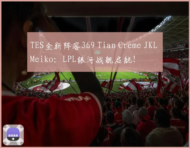 TES全新阵容369 Tian Creme JKL Meiko：LPL银河战舰启航！