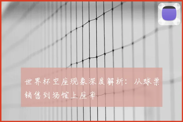 世界杯空座现象深度解析:从球票销售到场馆上座率