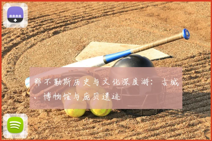 那不勒斯历史与文化深度游：古城、博物馆与庞贝遗迹