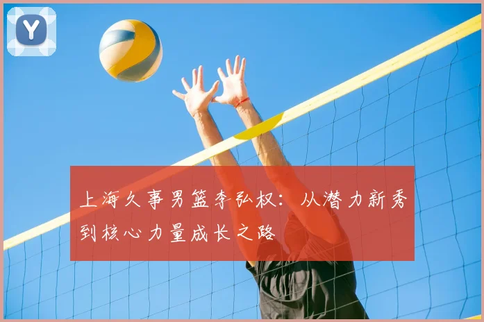 上海久事男篮李弘权：从潜力新秀到核心力量成长之路