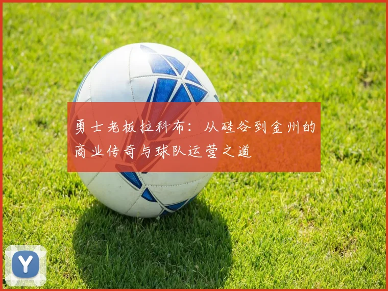 勇士老板拉科布：从硅谷到金州的商业传奇与球队运营之道