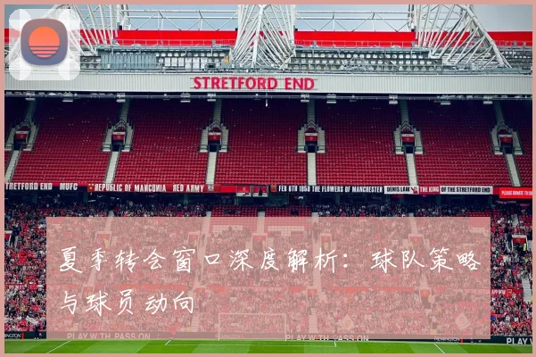 夏季转会窗口深度解析：球队策略与球员动向