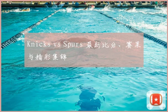 Knicks vs Spurs 最新比分、赛果与精彩集锦