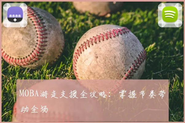 MOBA游走支援全攻略:掌握节奏带动全场