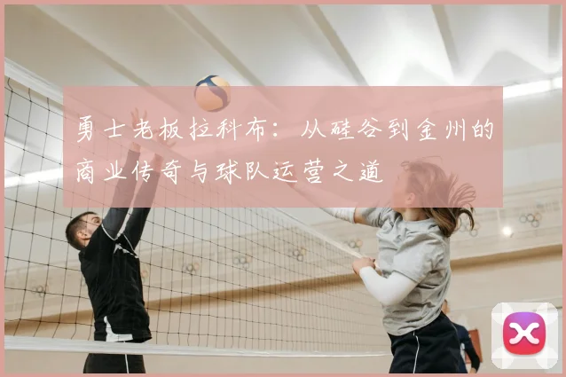 勇士老板拉科布：从硅谷到金州的商业传奇与球队运营之道