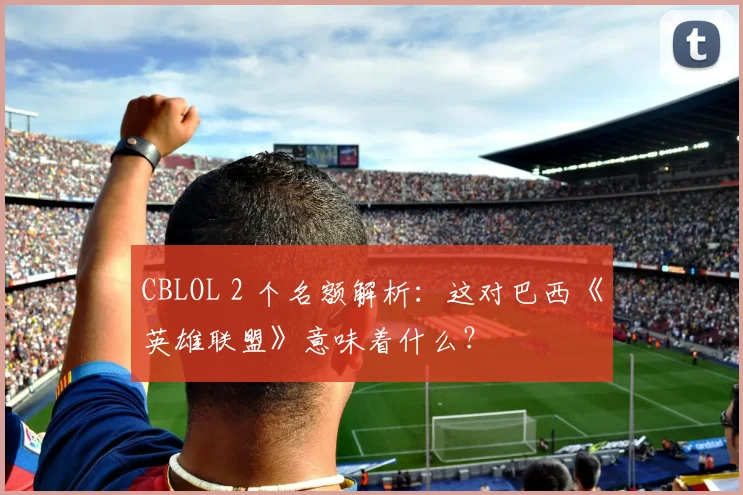 CBLOL 2 个名额解析：这对巴西《英雄联盟》意味着什么？