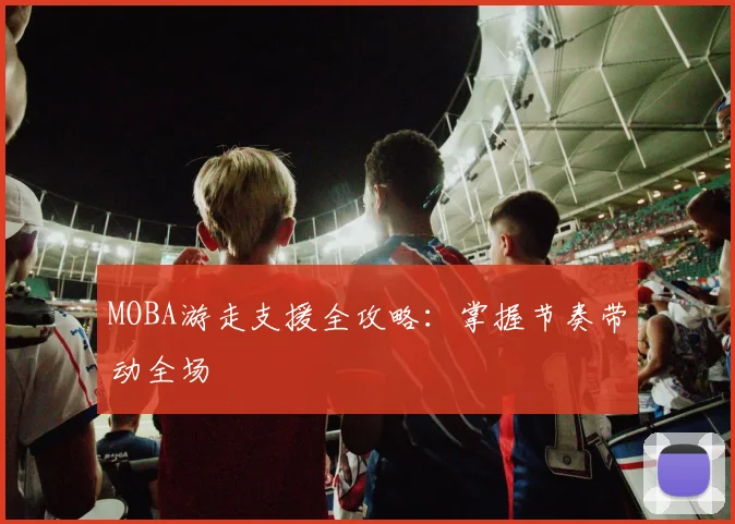 MOBA游走支援全攻略：掌握节奏带动全场