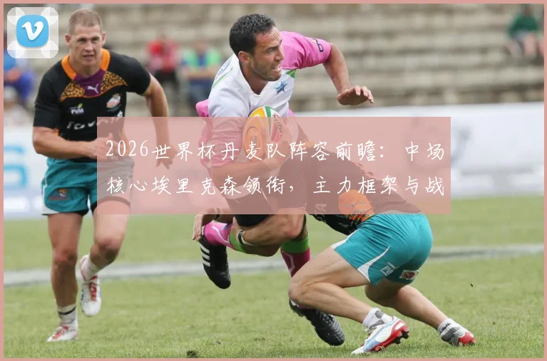 2026世界杯丹麦队阵容前瞻：中场核心埃里克森领衔，主力框架与战术打法深度解析