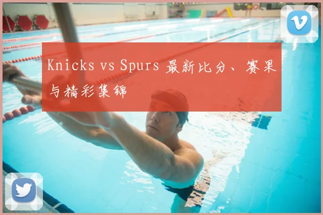 Knicks vs Spurs 最新比分、赛果与精彩集锦