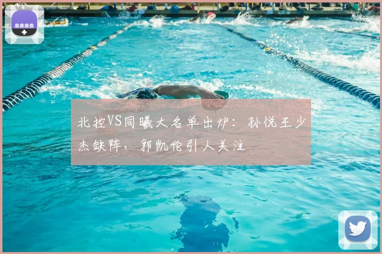 北控VS同曦大名单出炉：孙悦王少杰缺阵，郭凯伦引人关注