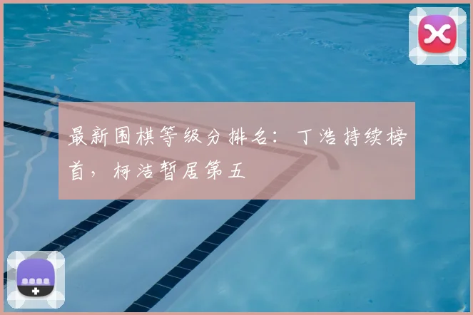 最新围棋等级分排名：丁浩持续榜首，柯洁暂居第五