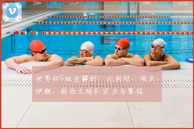 世界杯G组全解析:比利时、埃及、伊朗、新西兰球队实力与赛程