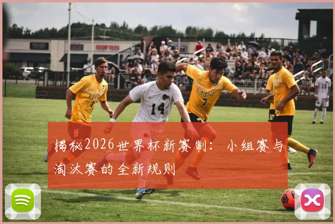 揭秘2026世界杯新赛制：小组赛与淘汰赛的全新规则