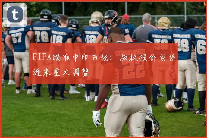 FIFA瞄准中印市场：版权报价或将迎来重大调整