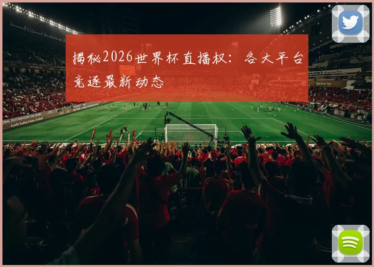 揭秘2026世界杯直播权：各大平台竞逐最新动态