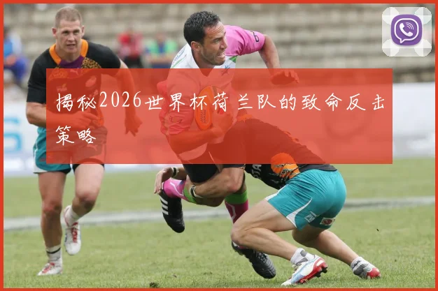 揭秘2026世界杯荷兰队的致命反击策略