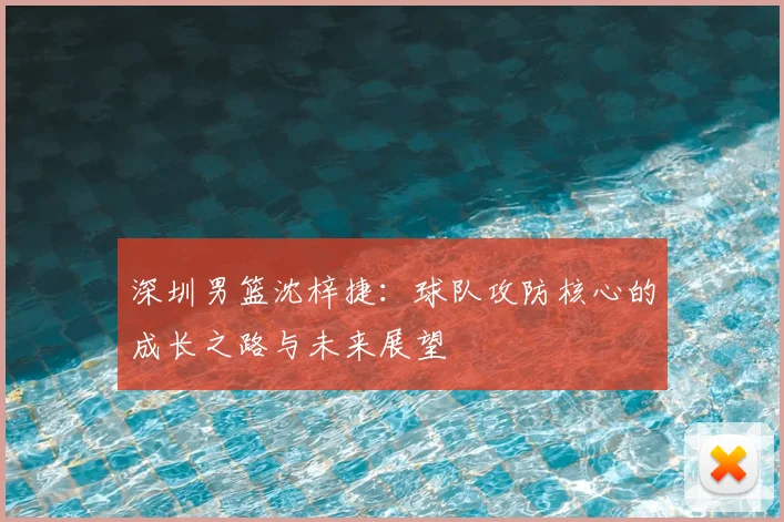 深圳男篮沈梓捷：球队攻防核心的成长之路与未来展望