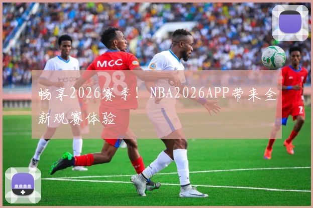 畅享2026赛季！NBA2026APP带来全新观赛体验